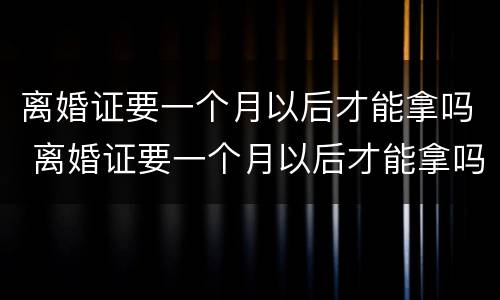 离婚证要一个月以后才能拿吗 离婚证要一个月以后才能拿吗