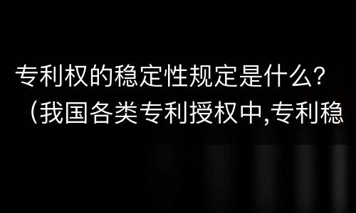专利权的稳定性规定是什么？（我国各类专利授权中,专利稳定性最好的是）
