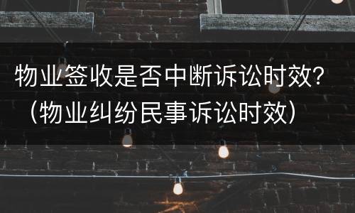 物业签收是否中断诉讼时效？（物业纠纷民事诉讼时效）