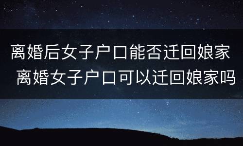 离婚后女子户口能否迁回娘家 离婚女子户口可以迁回娘家吗