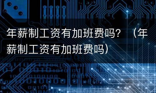 年薪制工资有加班费吗？（年薪制工资有加班费吗）