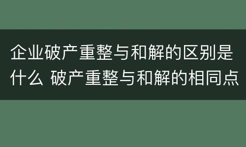 企业破产重整与和解的区别是什么 破产重整与和解的相同点和不同点