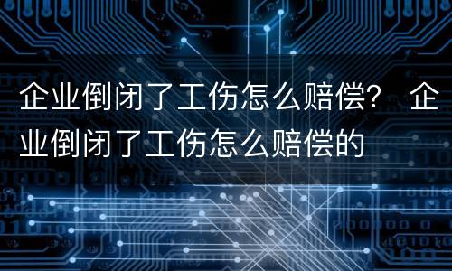 企业倒闭了工伤怎么赔偿？ 企业倒闭了工伤怎么赔偿的