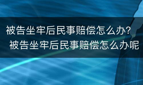 被告坐牢后民事赔偿怎么办？ 被告坐牢后民事赔偿怎么办呢