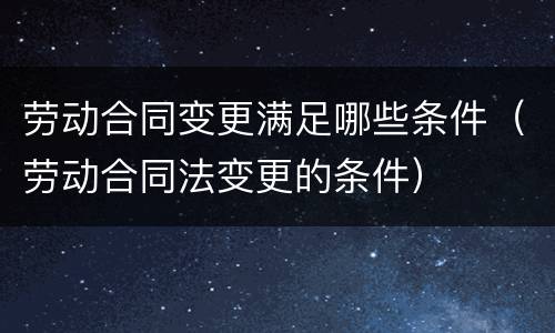 劳动合同变更满足哪些条件（劳动合同法变更的条件）