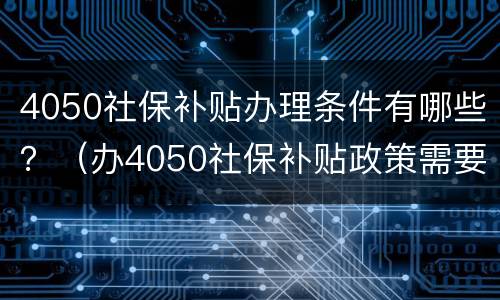 4050社保补贴办理条件有哪些？（办4050社保补贴政策需要什么条件）