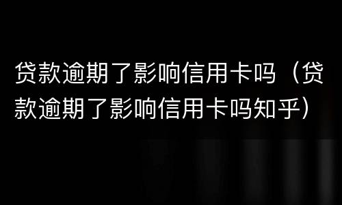 贷款逾期了影响信用卡吗（贷款逾期了影响信用卡吗知乎）