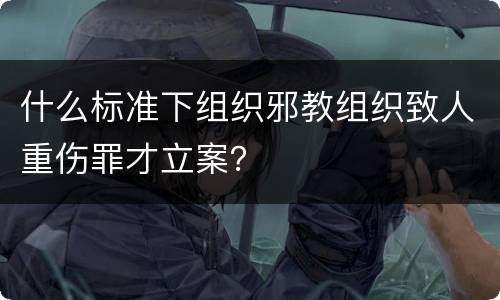 什么标准下组织邪教组织致人重伤罪才立案？
