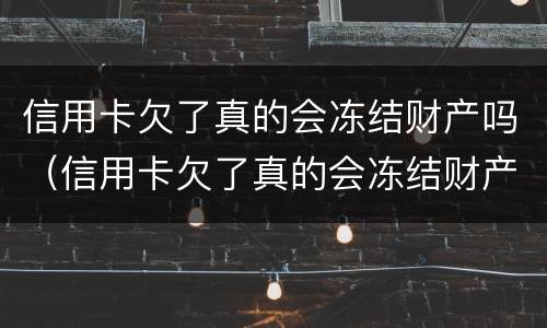 信用卡欠了真的会冻结财产吗（信用卡欠了真的会冻结财产吗知乎）