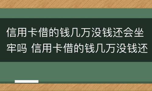 信用卡借的钱几万没钱还会坐牢吗 信用卡借的钱几万没钱还会坐牢吗怎么办