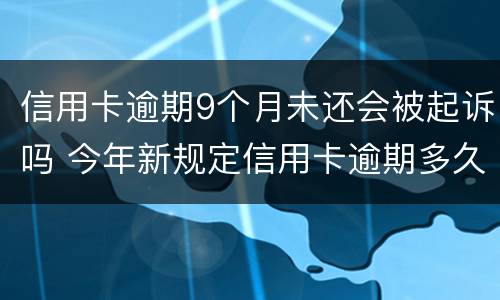 信用卡逾期9个月未还会被起诉吗 今年新规定信用卡逾期多久会起诉