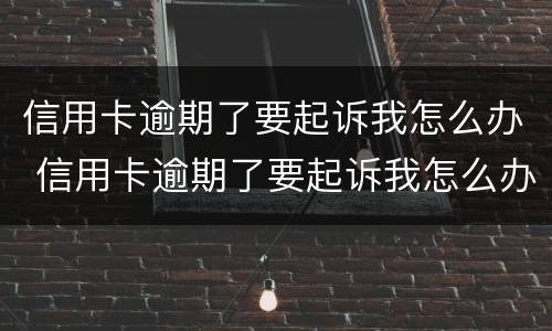 信用卡逾期了要起诉我怎么办 信用卡逾期了要起诉我怎么办呢