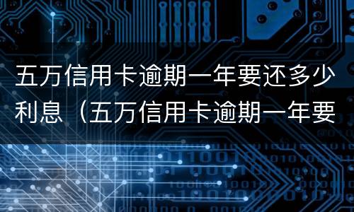 五万信用卡逾期一年要还多少利息（五万信用卡逾期一年要还多少利息呢）