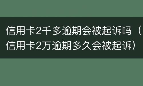 信用卡2千多逾期会被起诉吗（信用卡2万逾期多久会被起诉）