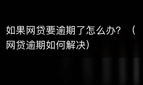 如果网贷要逾期了怎么办？（网贷逾期如何解决）