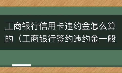 工商银行信用卡违约金怎么算的（工商银行签约违约金一般是多少）