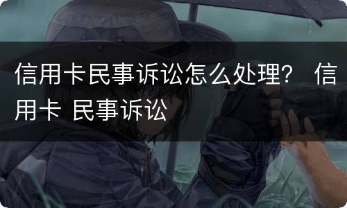 信用卡民事诉讼怎么处理？ 信用卡 民事诉讼