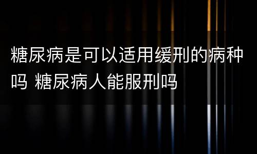 糖尿病是可以适用缓刑的病种吗 糖尿病人能服刑吗