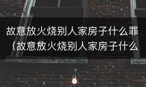 故意放火烧别人家房子什么罪（故意放火烧别人家房子什么罪行）