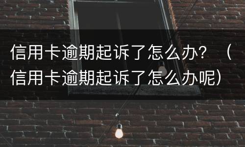信用卡逾期起诉了怎么办？（信用卡逾期起诉了怎么办呢）