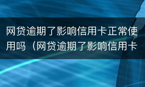 网贷逾期了影响信用卡正常使用吗（网贷逾期了影响信用卡正常使用吗知乎）