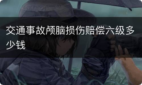 交通事故颅脑损伤赔偿六级多少钱