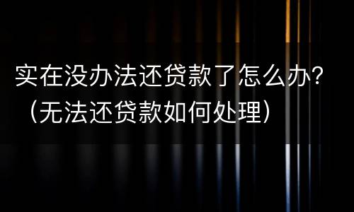 实在没办法还贷款了怎么办？（无法还贷款如何处理）