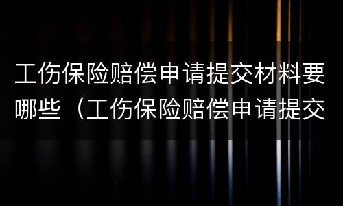 工伤保险赔偿申请提交材料要哪些（工伤保险赔偿申请提交材料要哪些手续）