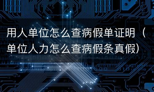 用人单位怎么查病假单证明（单位人力怎么查病假条真假）
