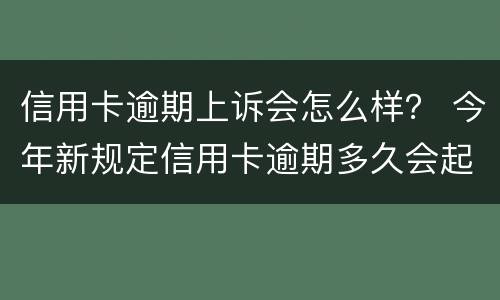 信用卡逾期上诉会怎么样？ 今年新规定信用卡逾期多久会起诉