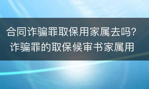 合同诈骗罪取保用家属去吗？ 诈骗罪的取保候审书家属用