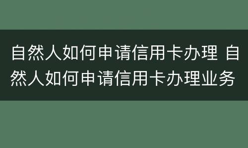 自然人如何申请信用卡办理 自然人如何申请信用卡办理业务