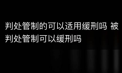 判处管制的可以适用缓刑吗 被判处管制可以缓刑吗