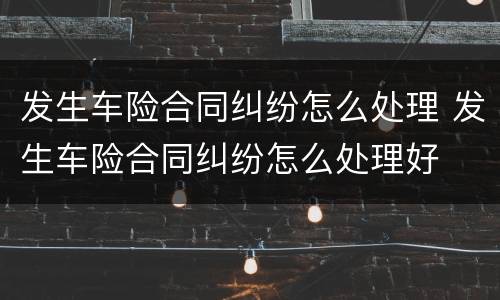 发生车险合同纠纷怎么处理 发生车险合同纠纷怎么处理好