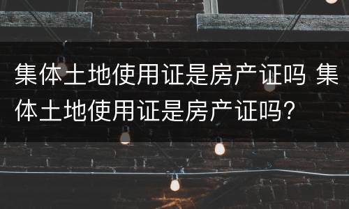 集体土地使用证是房产证吗 集体土地使用证是房产证吗?
