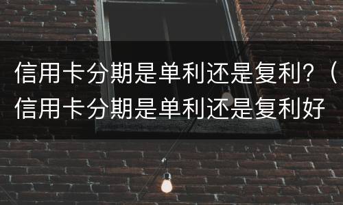 信用卡分期是单利还是复利?（信用卡分期是单利还是复利好）