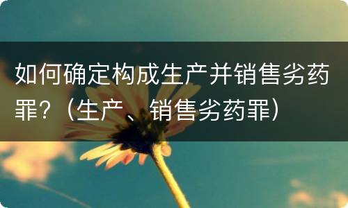 如何确定构成生产并销售劣药罪?（生产、销售劣药罪）