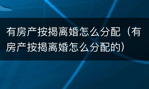 有房产按揭离婚怎么分配（有房产按揭离婚怎么分配的）