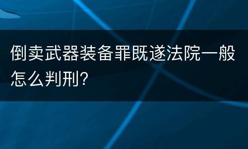 倒卖武器装备罪既遂法院一般怎么判刑?