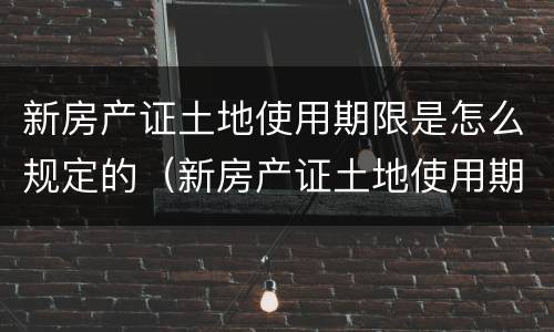 新房产证土地使用期限是怎么规定的（新房产证土地使用期限是怎么规定的呢）