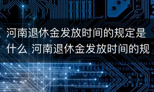 河南退休金发放时间的规定是什么 河南退休金发放时间的规定是什么呢