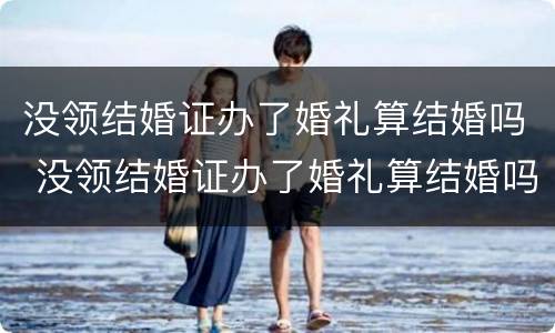 没领结婚证办了婚礼算结婚吗 没领结婚证办了婚礼算结婚吗