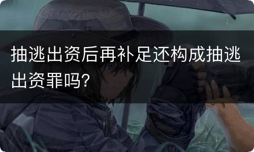 抽逃出资后再补足还构成抽逃出资罪吗？
