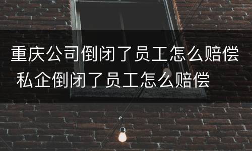 重庆公司倒闭了员工怎么赔偿 私企倒闭了员工怎么赔偿