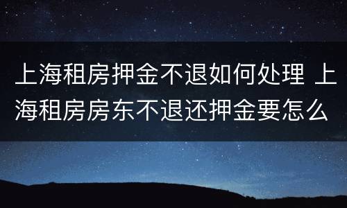 上海租房押金不退如何处理 上海租房房东不退还押金要怎么办呢