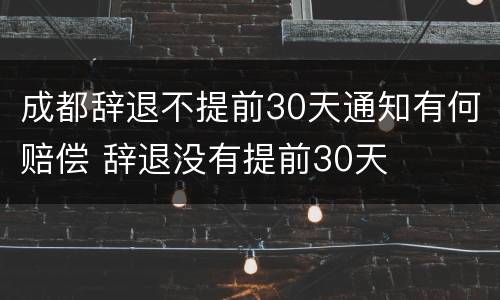 成都辞退不提前30天通知有何赔偿 辞退没有提前30天