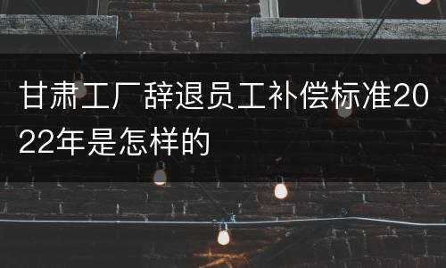 甘肃工厂辞退员工补偿标准2022年是怎样的