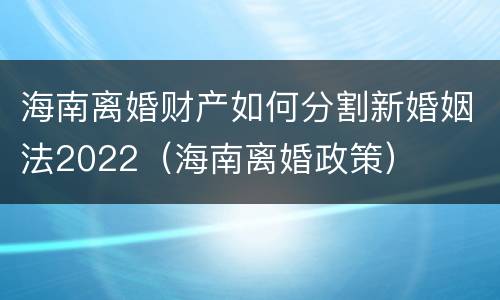 海南离婚财产如何分割新婚姻法2022（海南离婚政策）