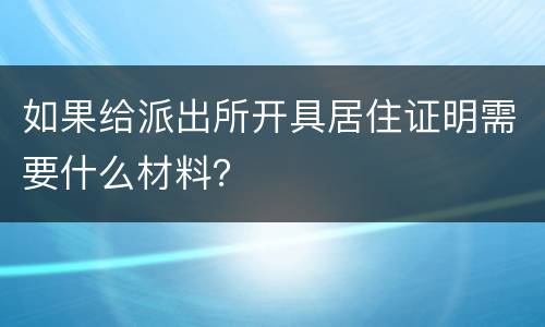 如果给派出所开具居住证明需要什么材料？
