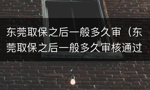 东莞取保之后一般多久审（东莞取保之后一般多久审核通过）